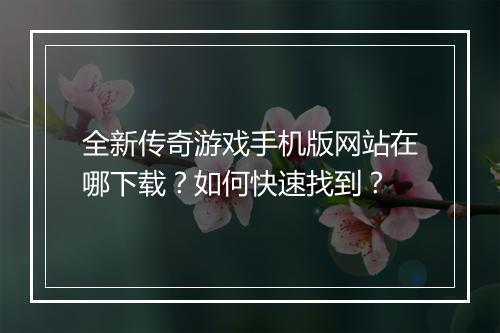 全新传奇游戏手机版网站在哪下载？如何快速找到？