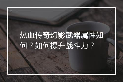 热血传奇幻影武器属性如何？如何提升战斗力？