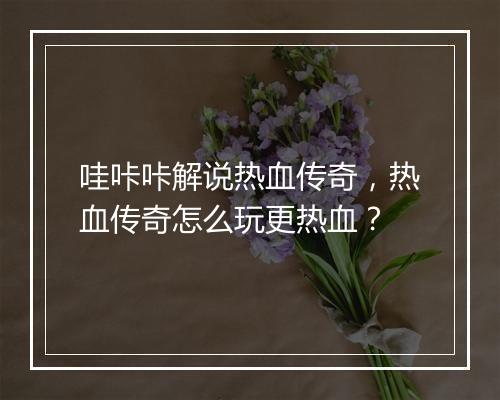 哇咔咔解说热血传奇，热血传奇怎么玩更热血？