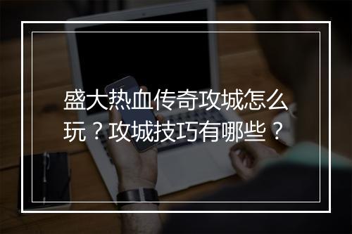盛大热血传奇攻城怎么玩？攻城技巧有哪些？