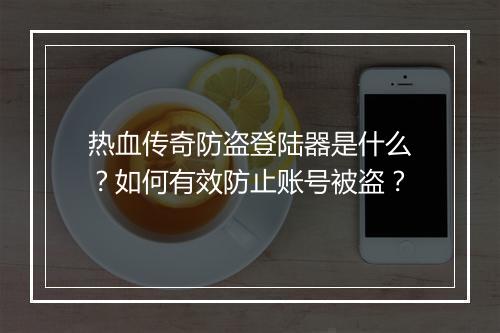 热血传奇防盗登陆器是什么？如何有效防止账号被盗？