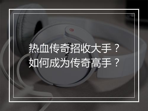 热血传奇招收大手？如何成为传奇高手？