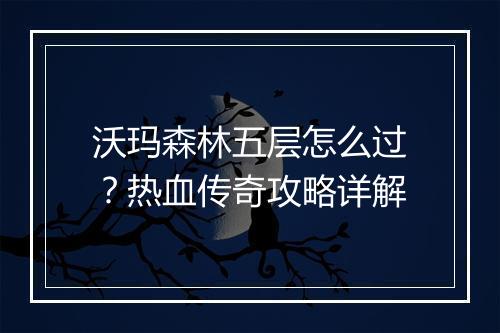 沃玛森林五层怎么过？热血传奇攻略详解