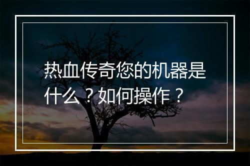 热血传奇您的机器是什么？如何操作？