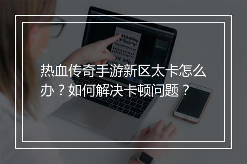 热血传奇手游新区太卡怎么办？如何解决卡顿问题？