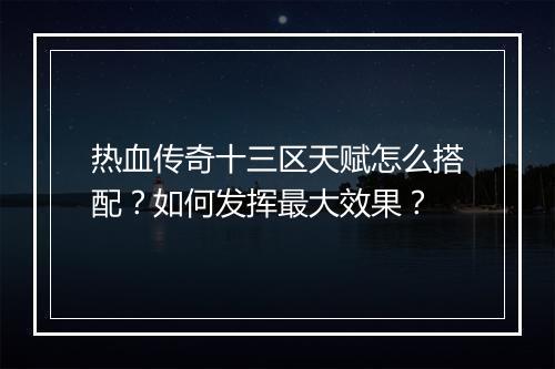 热血传奇十三区天赋怎么搭配？如何发挥最大效果？