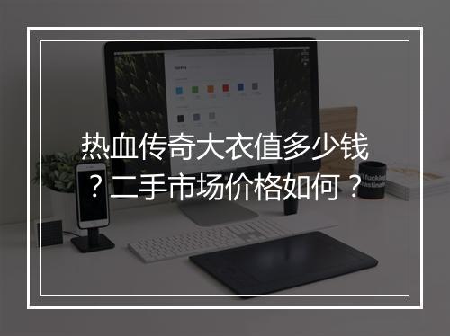 热血传奇大衣值多少钱？二手市场价格如何？