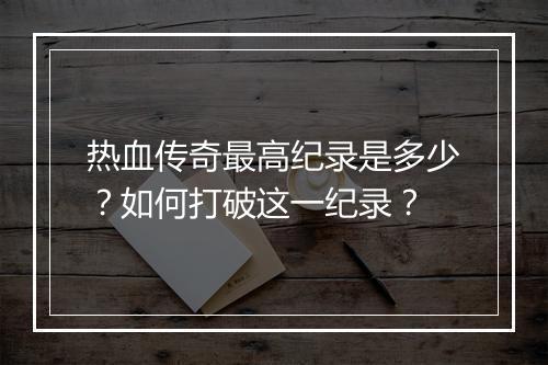 热血传奇最高纪录是多少？如何打破这一纪录？