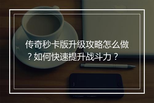 传奇秒卡版升级攻略怎么做？如何快速提升战斗力？