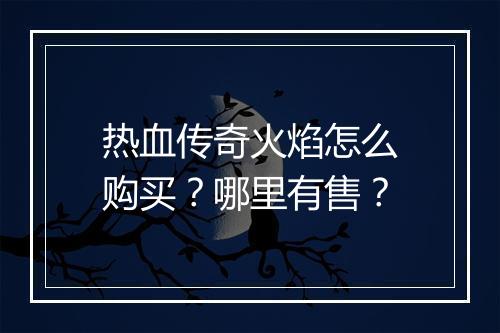 热血传奇火焰怎么购买？哪里有售？