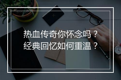热血传奇你怀念吗？经典回忆如何重温？