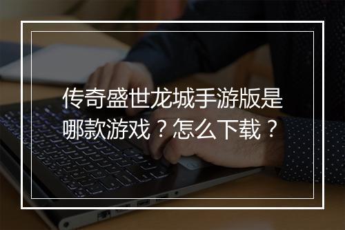 传奇盛世龙城手游版是哪款游戏？怎么下载？