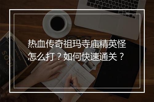 热血传奇祖玛寺庙精英怪怎么打？如何快速通关？