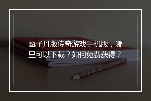甄子丹版传奇游戏手机版，哪里可以下载？如何免费获得？