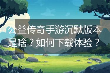 公益传奇手游沉默版本是啥？如何下载体验？