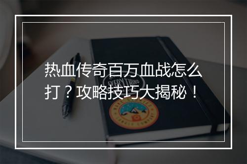 热血传奇百万血战怎么打？攻略技巧大揭秘！