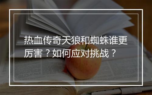 热血传奇天狼和蜘蛛谁更厉害？如何应对挑战？