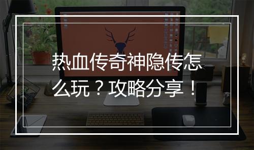 热血传奇神隐传怎么玩？攻略分享！