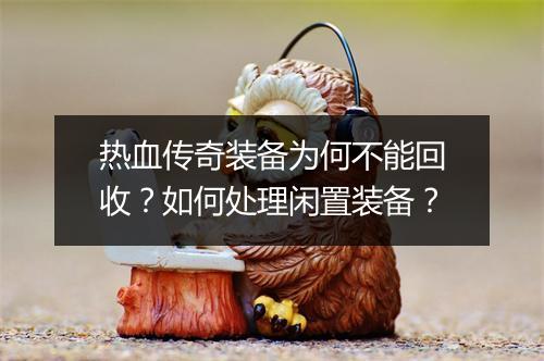 热血传奇装备为何不能回收？如何处理闲置装备？