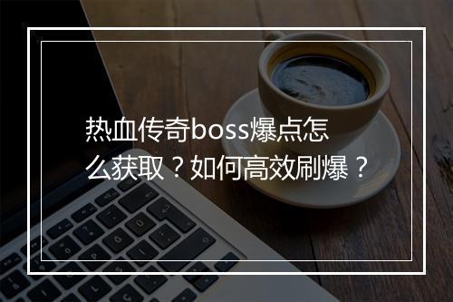 热血传奇boss爆点怎么获取？如何高效刷爆？