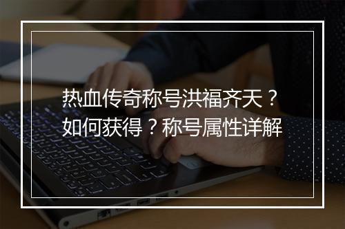 热血传奇称号洪福齐天？如何获得？称号属性详解