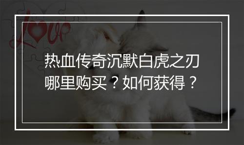 热血传奇沉默白虎之刃哪里购买？如何获得？