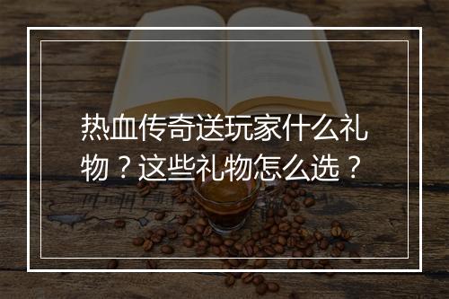 热血传奇送玩家什么礼物？这些礼物怎么选？