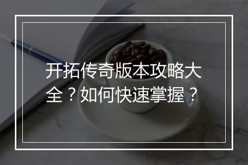 开拓传奇版本攻略大全？如何快速掌握？
