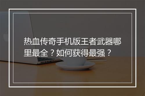 热血传奇手机版王者武器哪里最全？如何获得最强？