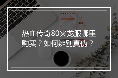 热血传奇80火龙服哪里购买？如何辨别真伪？