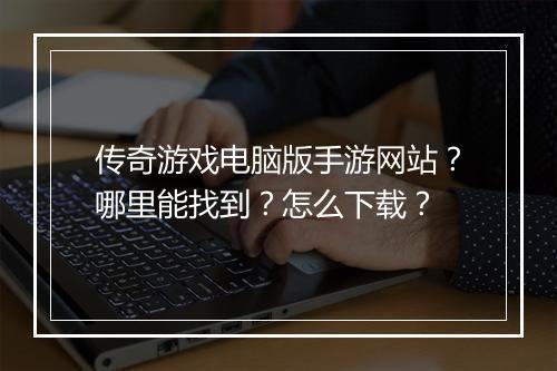 传奇游戏电脑版手游网站？哪里能找到？怎么下载？