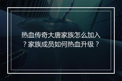 热血传奇大唐家族怎么加入？家族成员如何热血升级？