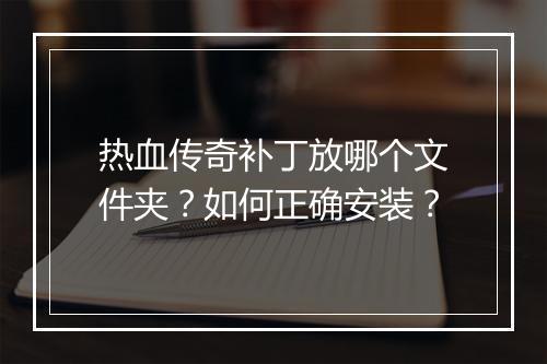 热血传奇补丁放哪个文件夹？如何正确安装？