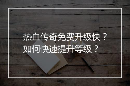 热血传奇免费升级快？如何快速提升等级？