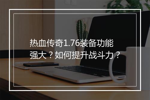 热血传奇1.76装备功能强大？如何提升战斗力？