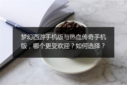 梦幻西游手机版与热血传奇手机版，哪个更受欢迎？如何选择？