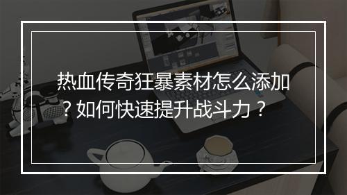 热血传奇狂暴素材怎么添加？如何快速提升战斗力？
