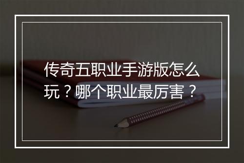 传奇五职业手游版怎么玩？哪个职业最厉害？