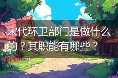 宋代环卫部门是做什么的？其职能有哪些？