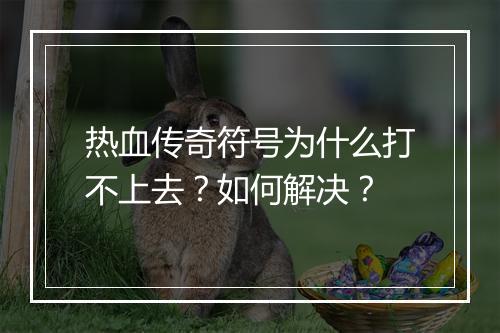 热血传奇符号为什么打不上去？如何解决？