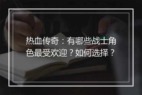 热血传奇：有哪些战士角色最受欢迎？如何选择？