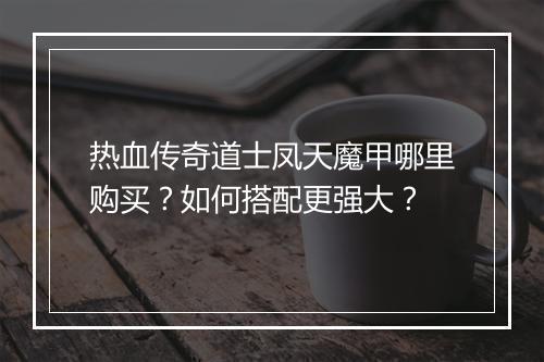热血传奇道士凤天魔甲哪里购买？如何搭配更强大？