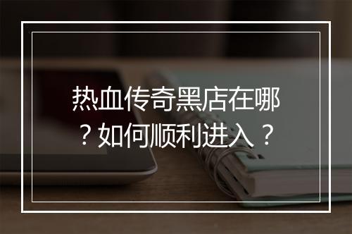 热血传奇黑店在哪？如何顺利进入？