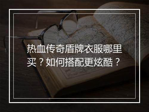 热血传奇盾牌衣服哪里买？如何搭配更炫酷？