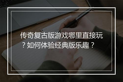 传奇复古版游戏哪里直接玩？如何体验经典版乐趣？