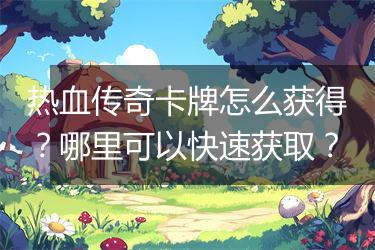 热血传奇卡牌怎么获得？哪里可以快速获取？