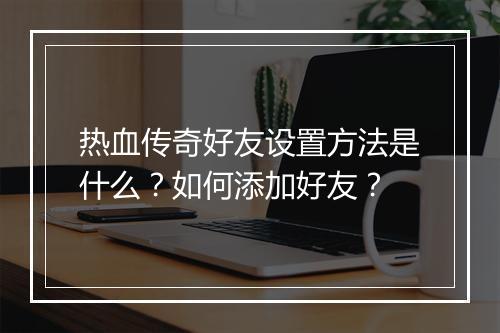 热血传奇好友设置方法是什么？如何添加好友？