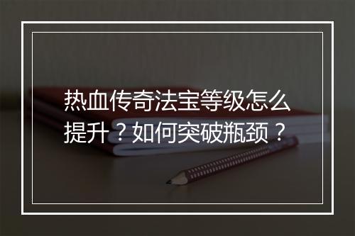 热血传奇法宝等级怎么提升？如何突破瓶颈？