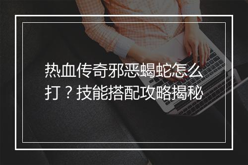 热血传奇邪恶蝎蛇怎么打？技能搭配攻略揭秘