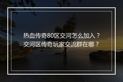 热血传奇80区交河怎么加入？交河区传奇玩家交流群在哪？